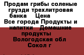 Продам грибы соленые грузди трехлитровая банка  › Цена ­ 1 300 - Все города Продукты и напитки » Домашние продукты   . Вологодская обл.,Сокол г.